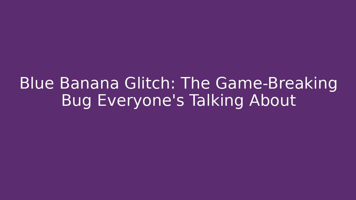 Blue Banana Glitch: The Game-Breaking Bug Everyone’s Talking About