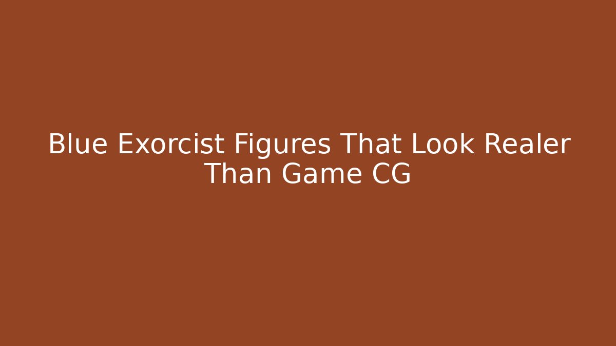 Blue Exorcist Figures That Look Realer Than Game CG