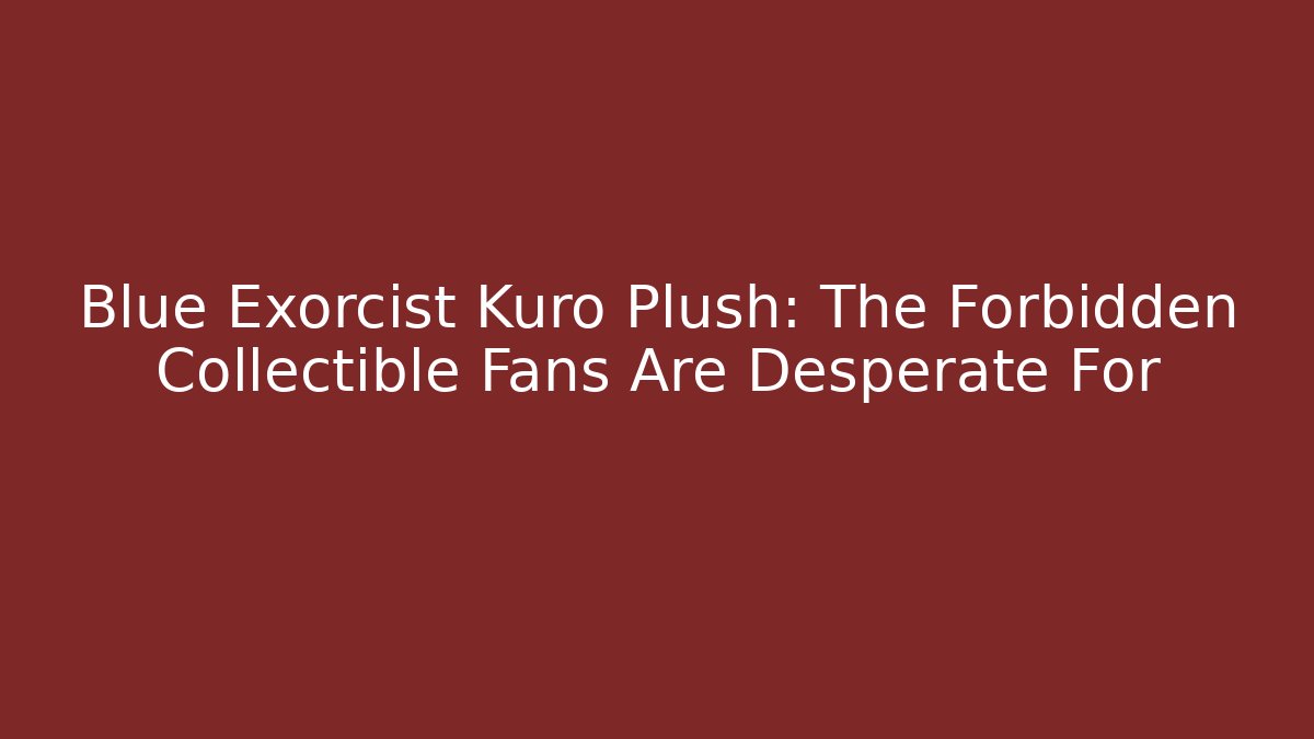 Blue Exorcist Kuro Plush: The Forbidden Collectible Fans Are Desperate For