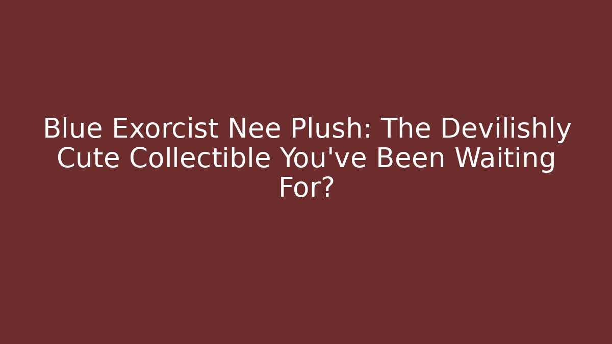 Blue Exorcist Nee Plush: The Devilishly Cute Collectible You've Been Waiting For?