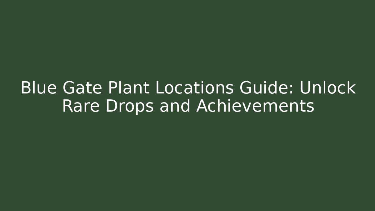 Blue Gate Plant Locations Guide: Unlock Rare Drops and Achievements