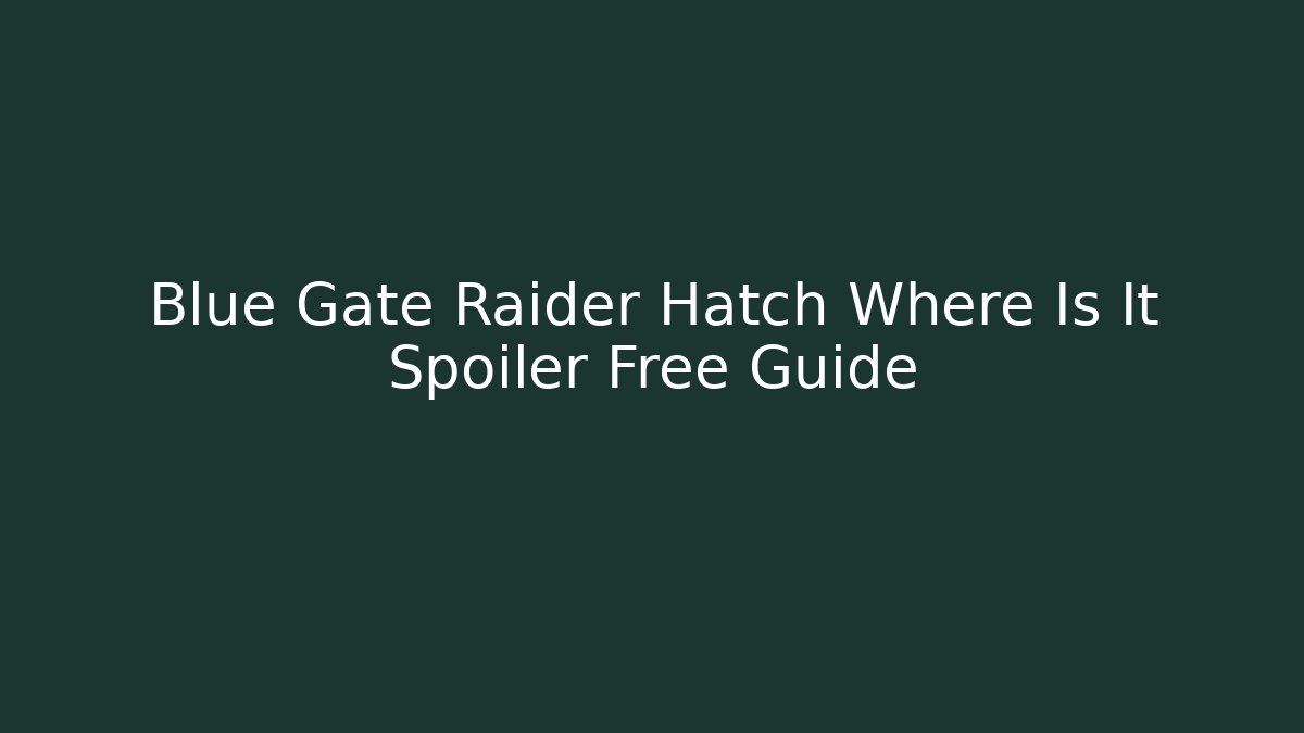 Blue Gate Raider Hatch Where Is It Spoiler Free Guide