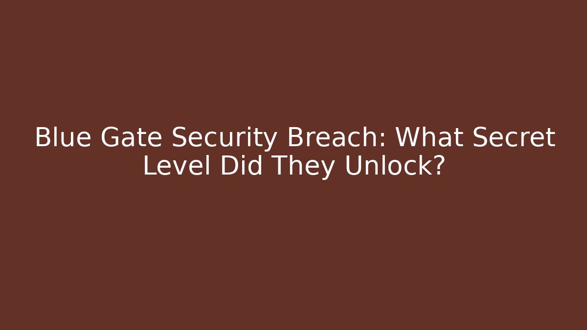 Blue Gate Security Breach: What Secret Level Did They Unlock?