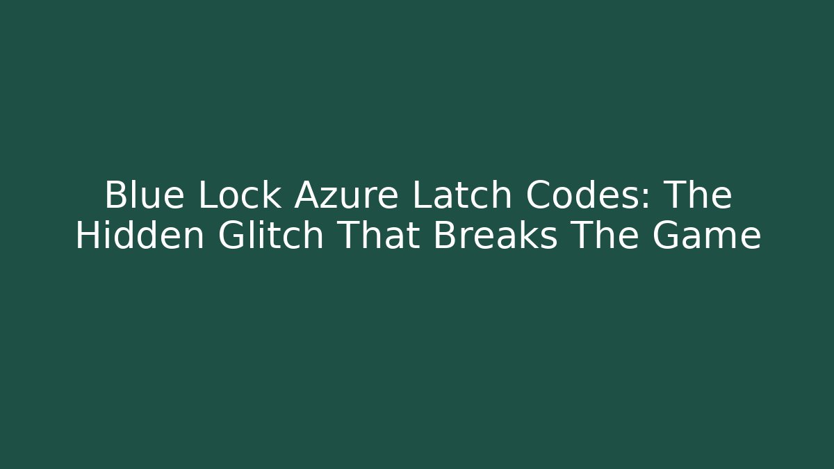 Blue Lock Azure Latch Codes: The Hidden Glitch That Breaks The Game