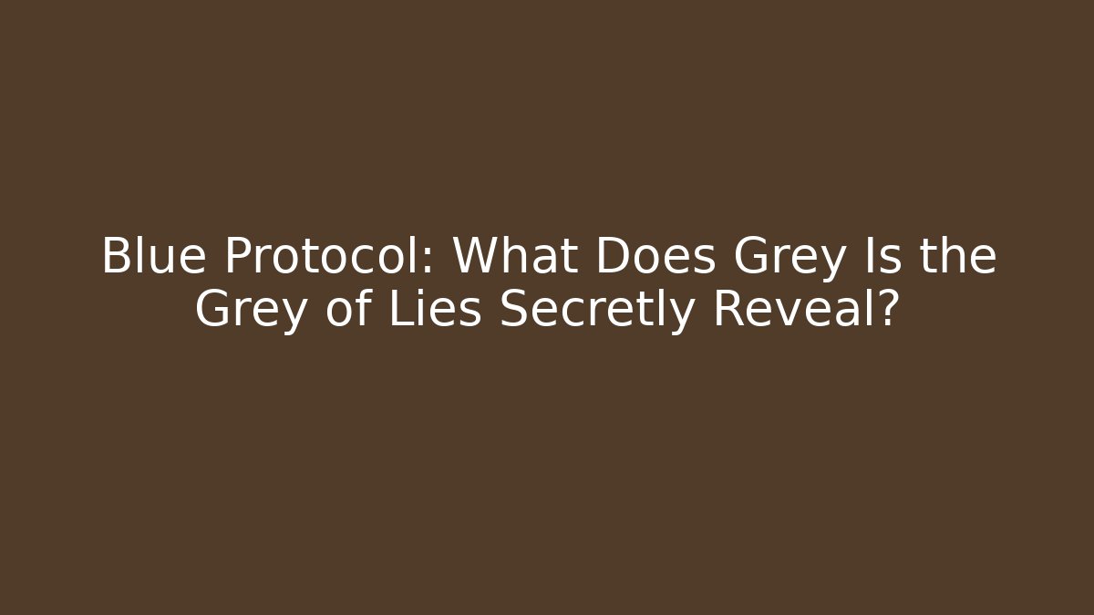 Blue Protocol: What Does Grey Is the Grey of Lies Secretly Reveal?