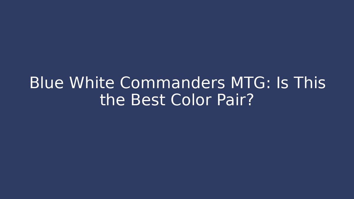 Blue White Commanders MTG: Is This the Best Color Pair?