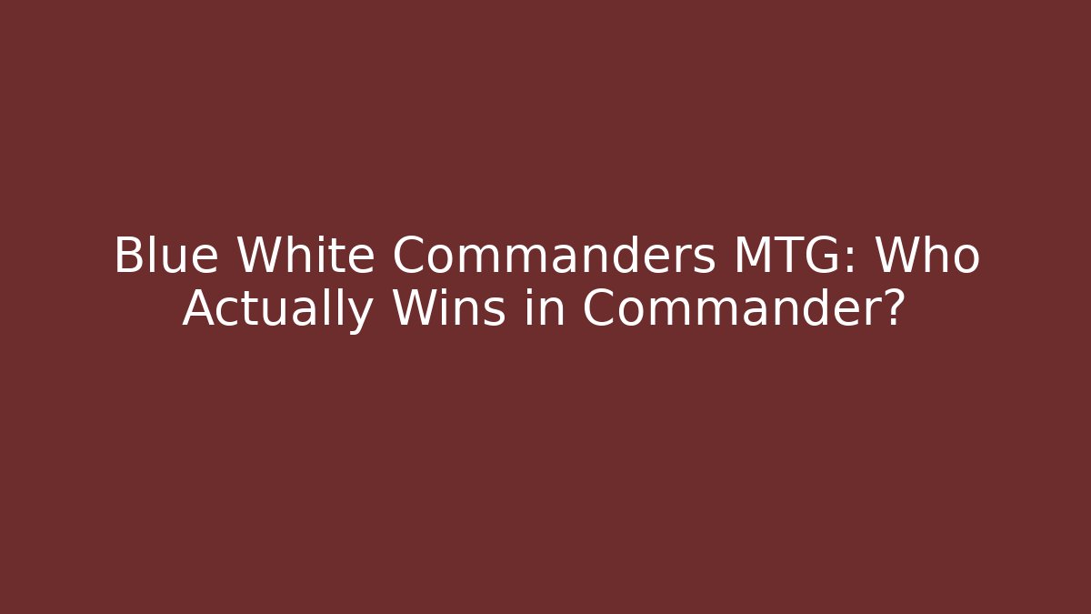 Blue White Commanders MTG: Who Actually Wins in Commander?