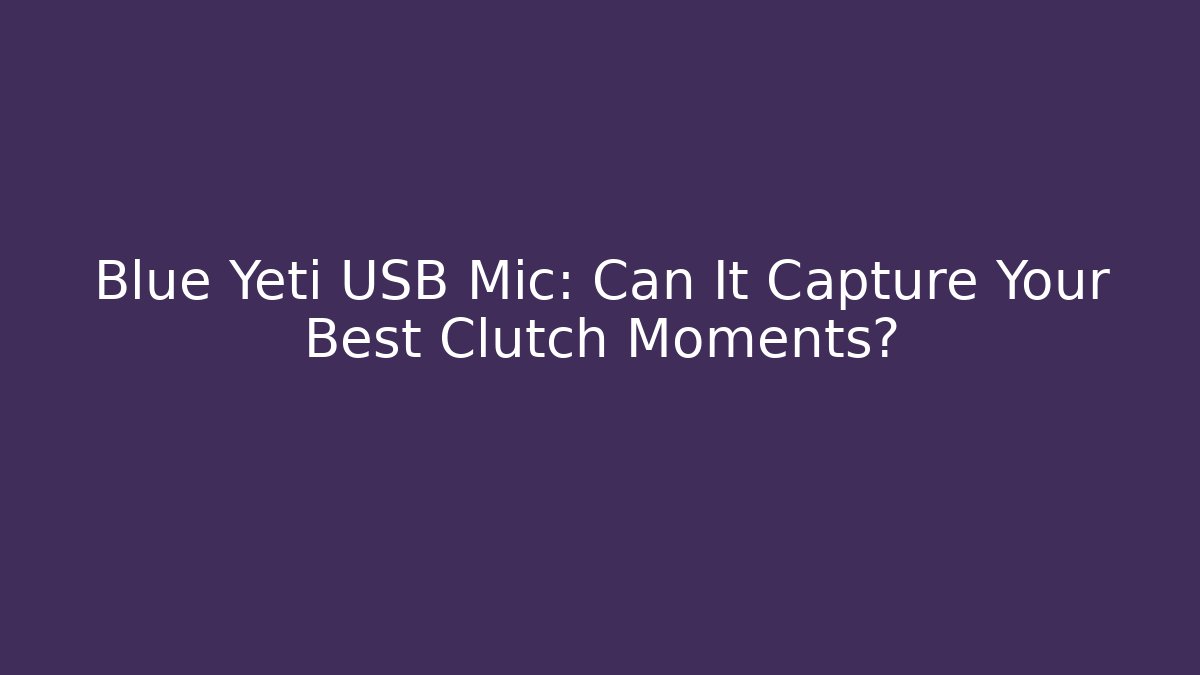 Blue Yeti USB Mic: Can It Capture Your Best Clutch Moments?
