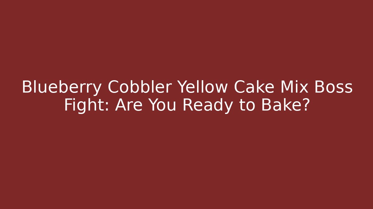 Blueberry Cobbler Yellow Cake Mix Boss Fight: Are You Ready to Bake?