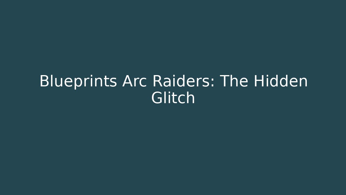 Blueprints Arc Raiders: The Hidden Glitch