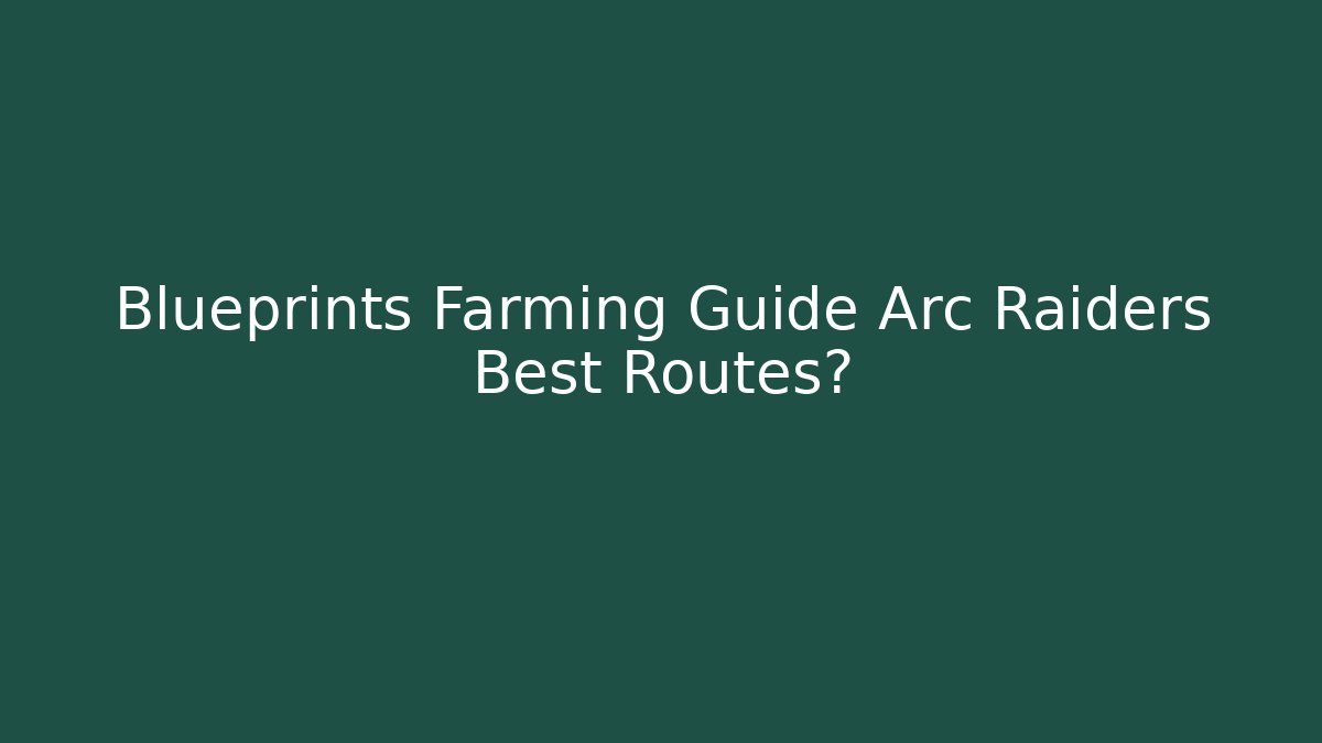 Blueprints Farming Guide Arc Raiders Best Routes?