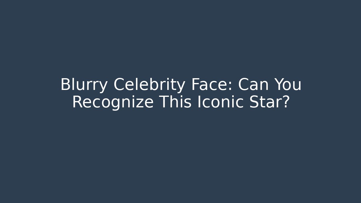 Blurry Celebrity Face: Can You Recognize This Iconic Star? - Create More Assets