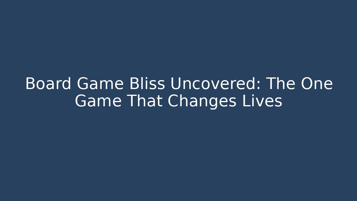 Board Game Bliss Uncovered: The One Game That Changes Lives