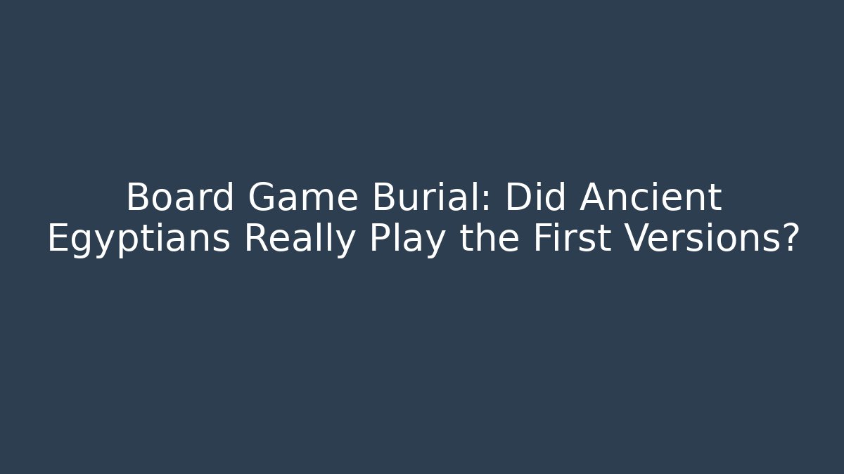 Board Game Burial: Did Ancient Egyptians Really Play the First Versions?