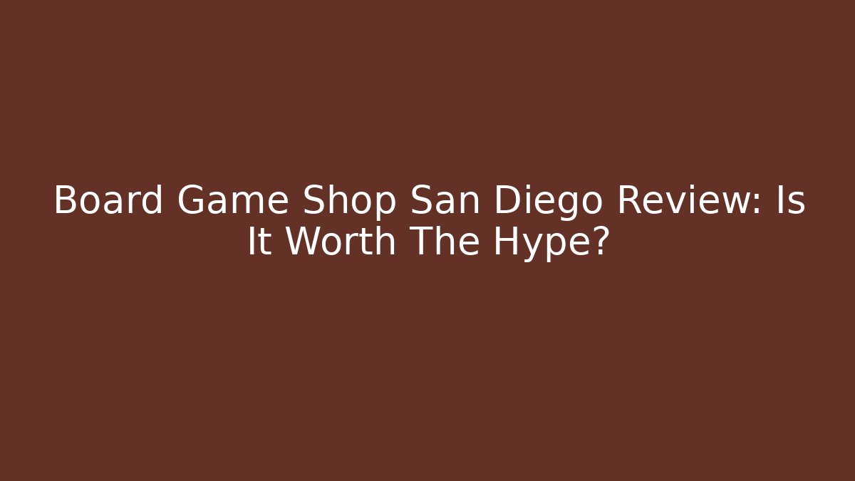 Board Game Shop San Diego Review: Is It Worth The Hype?