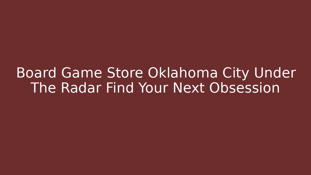 Board Game Store Oklahoma City Under The Radar Find Your Next Obsession