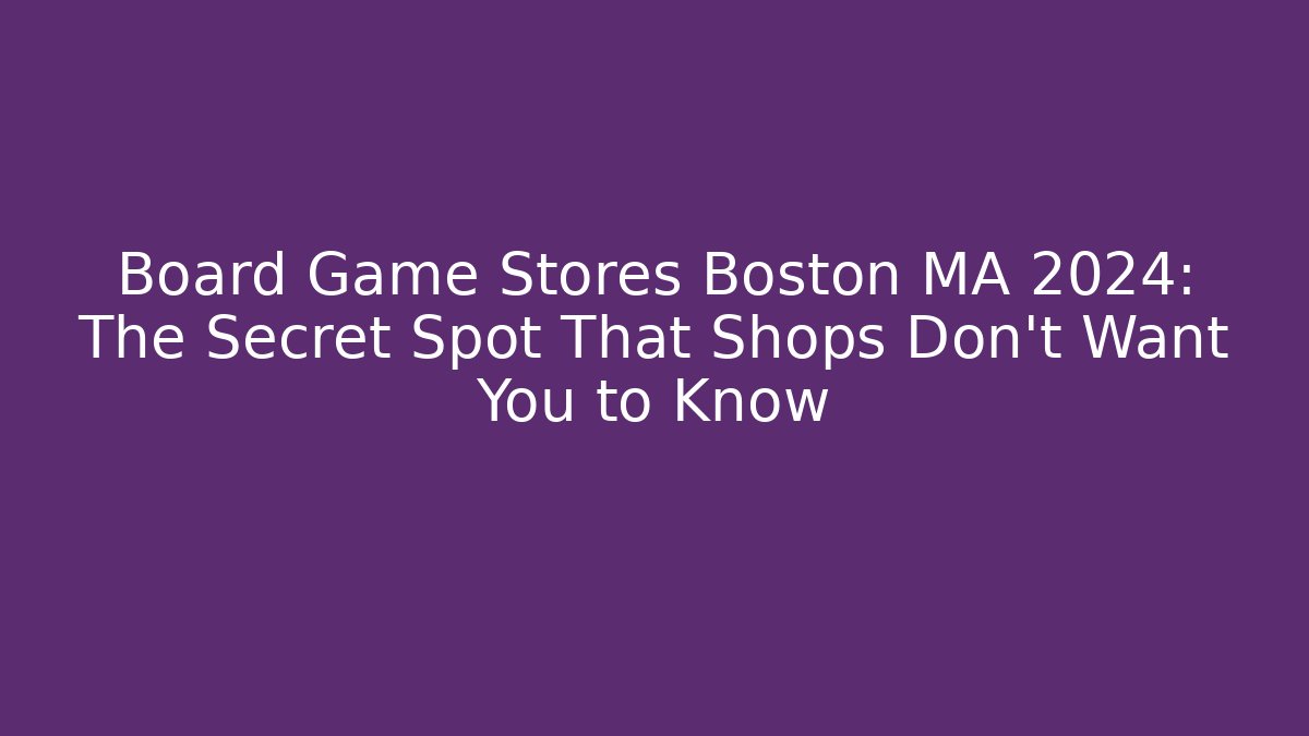 Board Game Stores Boston MA 2024: The Secret Spot That Shops Don't Want You to Know
