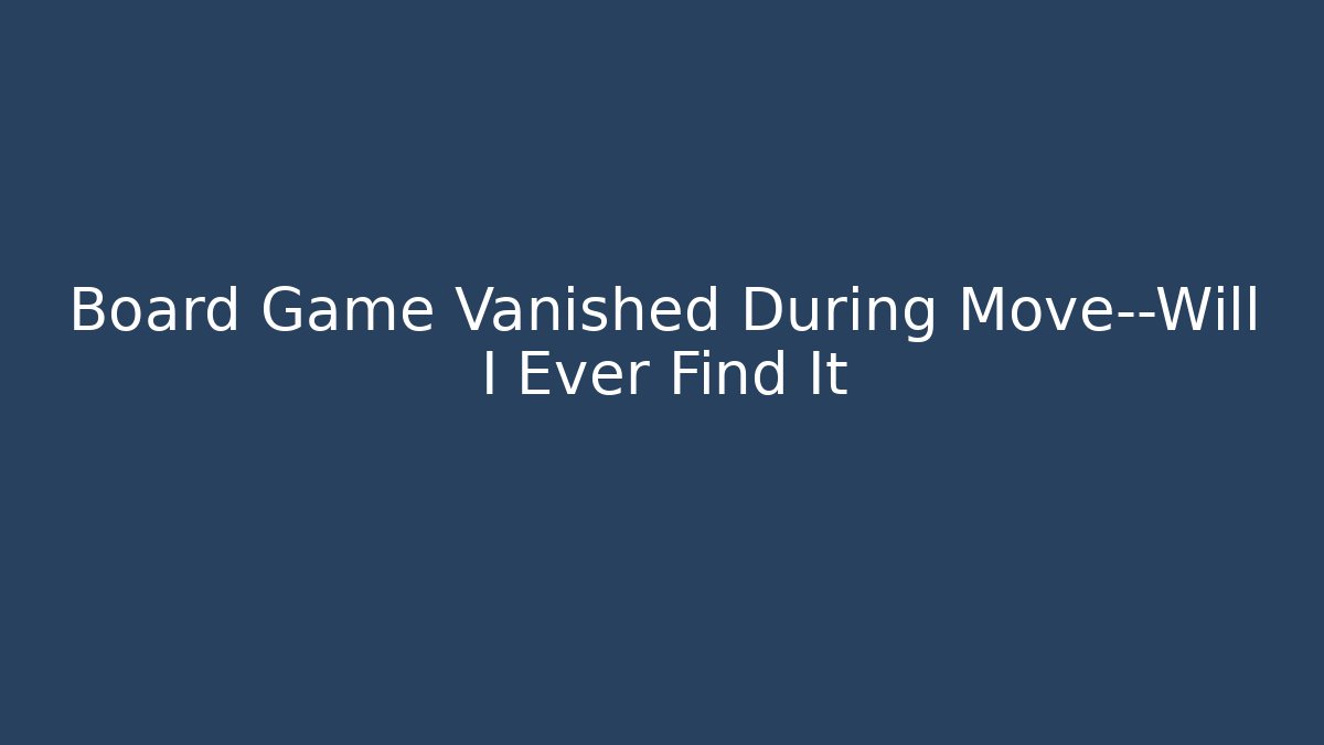 Board Game Vanished During Move—Will I Ever Find It