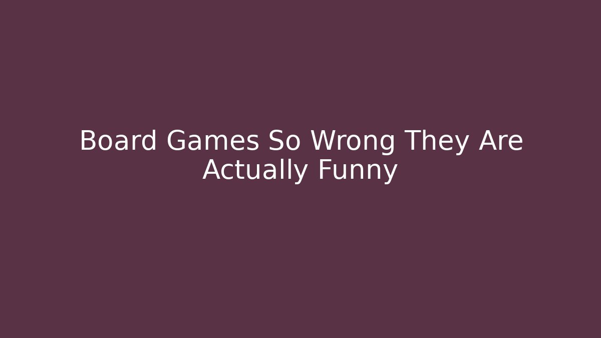 Board Games So Wrong They Are Actually Funny