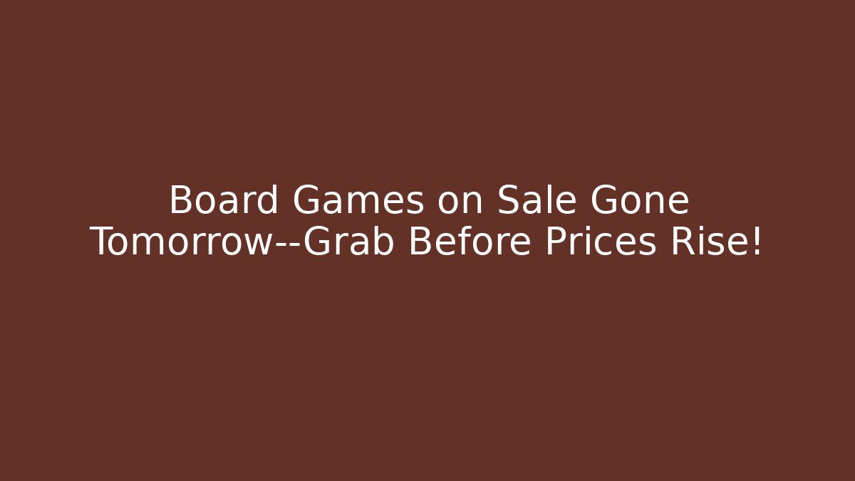 Board Games on Sale Gone Tomorrow—Grab Before Prices Rise!