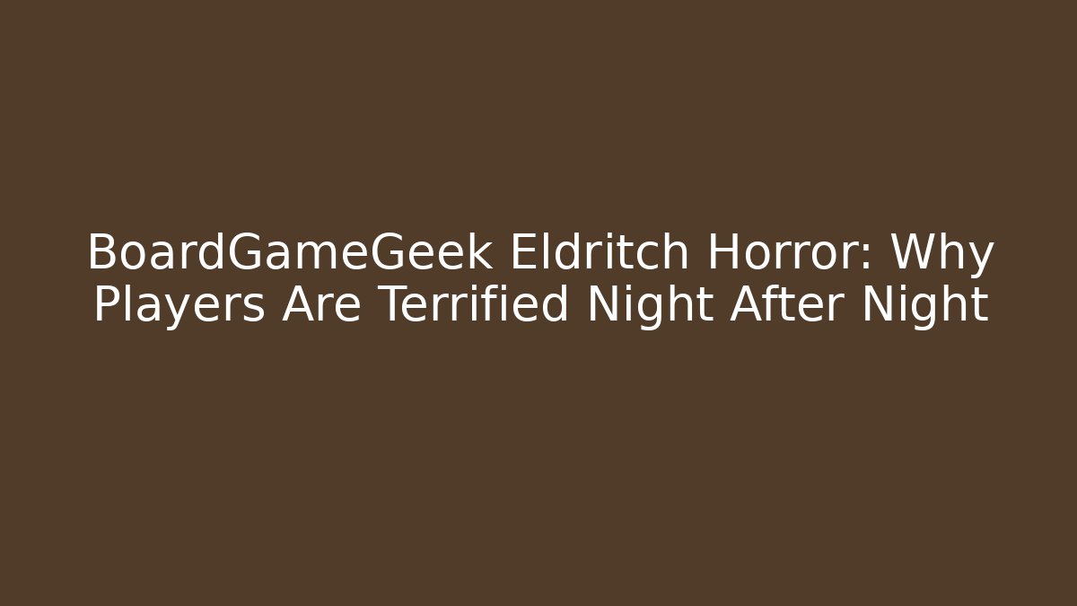 BoardGameGeek Eldritch Horror: Why Players Are Terrified Night After Night