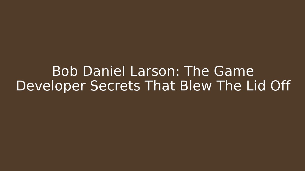 Bob Daniel Larson: The Game Developer Secrets That Blew The Lid Off