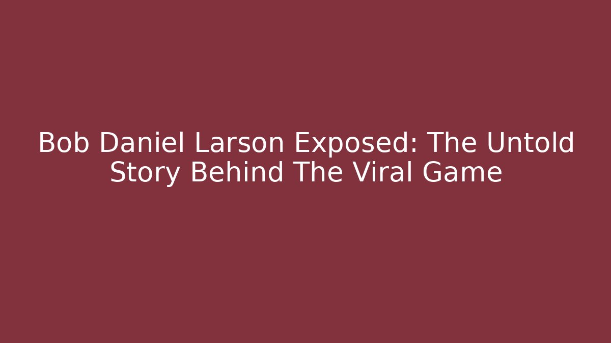 Bob Daniel Larson Exposed: The Untold Story Behind The Viral Game