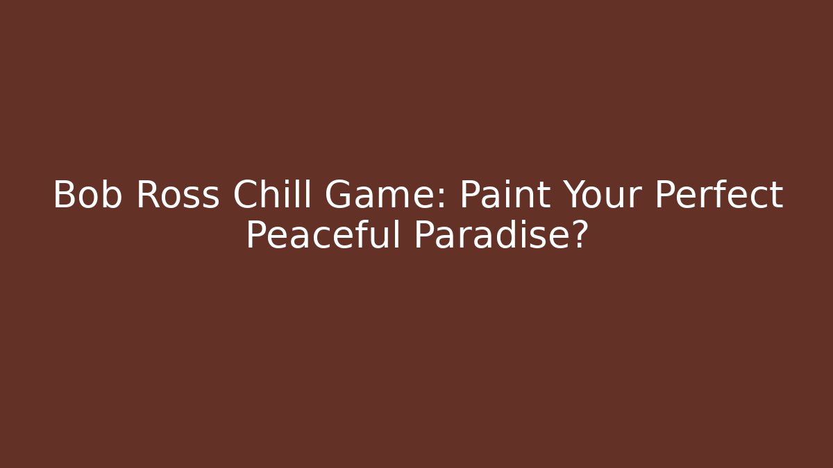 Bob Ross Chill Game: Paint Your Perfect Peaceful Paradise?