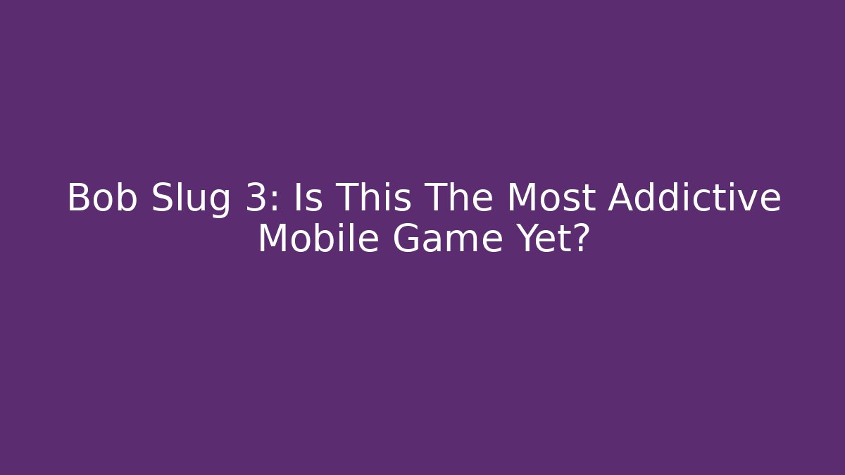 Bob Slug 3: Is This The Most Addictive Mobile Game Yet?