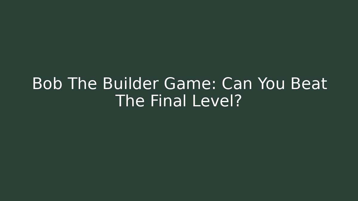 Bob The Builder Game: Can You Beat The Final Level?
