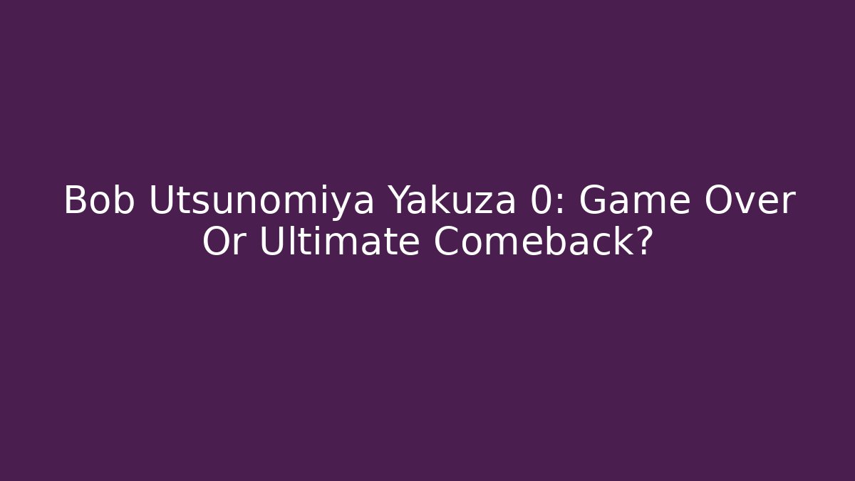 Bob Utsunomiya Yakuza 0: Game Over Or Ultimate Comeback?