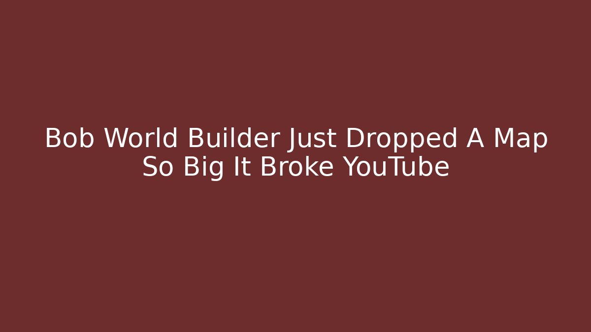 Bob World Builder Just Dropped A Map So Big It Broke YouTube