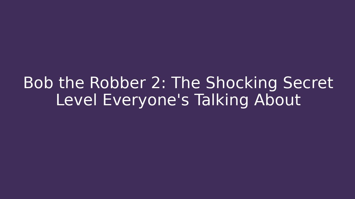 Bob the Robber 2: The Shocking Secret Level Everyone’s Talking About