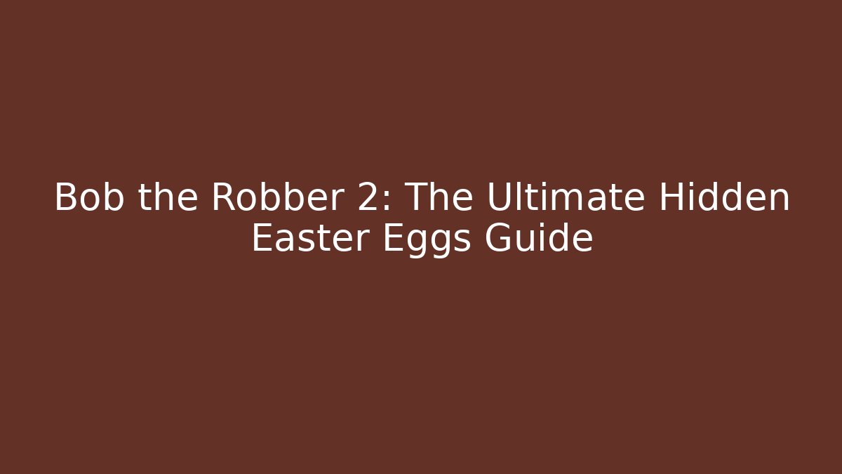 Bob the Robber 2: The Ultimate Hidden Easter Eggs Guide