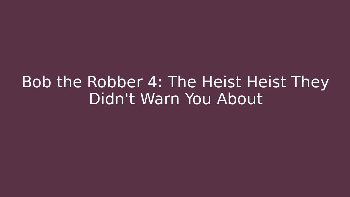 Bob the Robber 4: The Heist Heist They Didn’t Warn You About