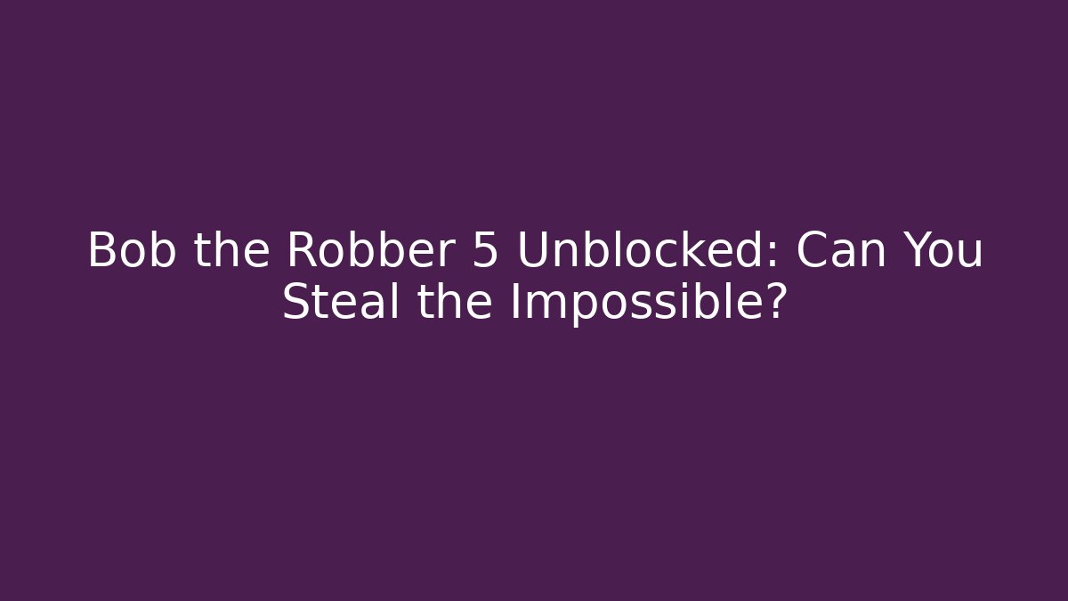 Bob the Robber 5 Unblocked: Can You Steal the Impossible?