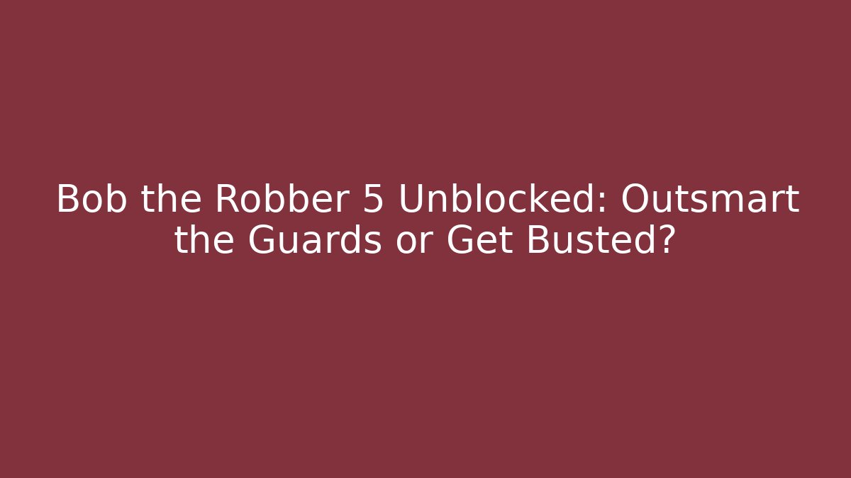 Bob the Robber 5 Unblocked: Outsmart the Guards or Get Busted?