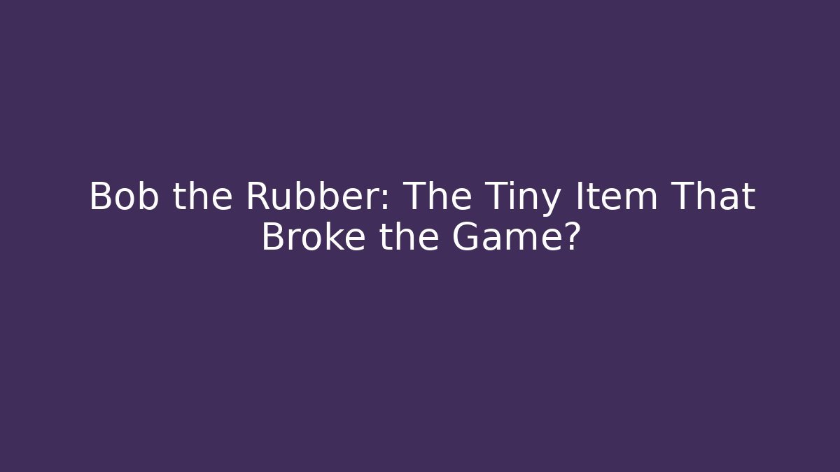 Bob the Rubber: The Tiny Item That Broke the Game?