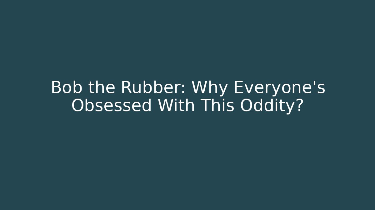 Bob the Rubber: Why Everyone's Obsessed With This Oddity?