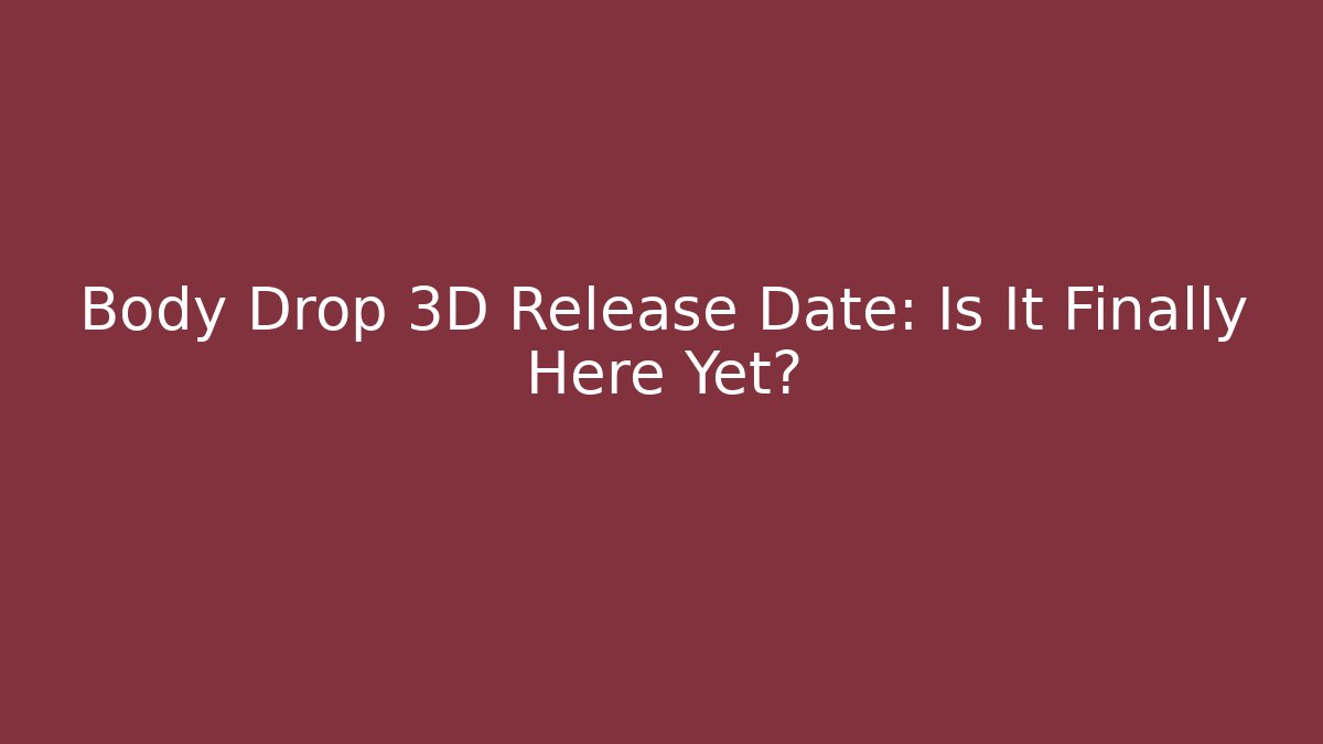 Body Drop 3D Release Date: Is It Finally Here Yet?