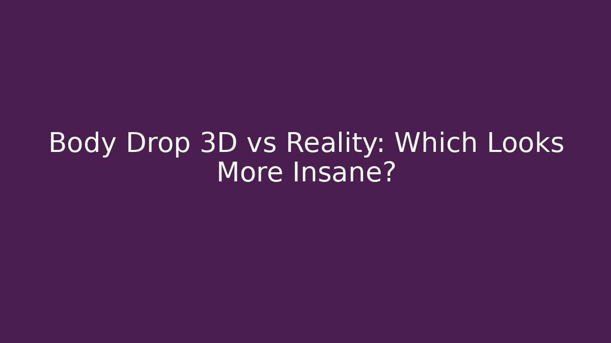Body Drop 3D vs Reality: Which Looks More Insane?