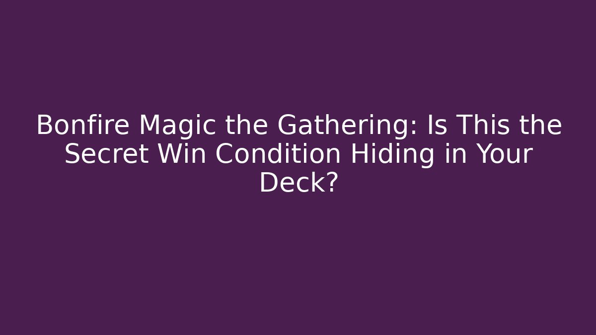 Bonfire Magic the Gathering: Is This the Secret Win Condition Hiding in Your Deck?