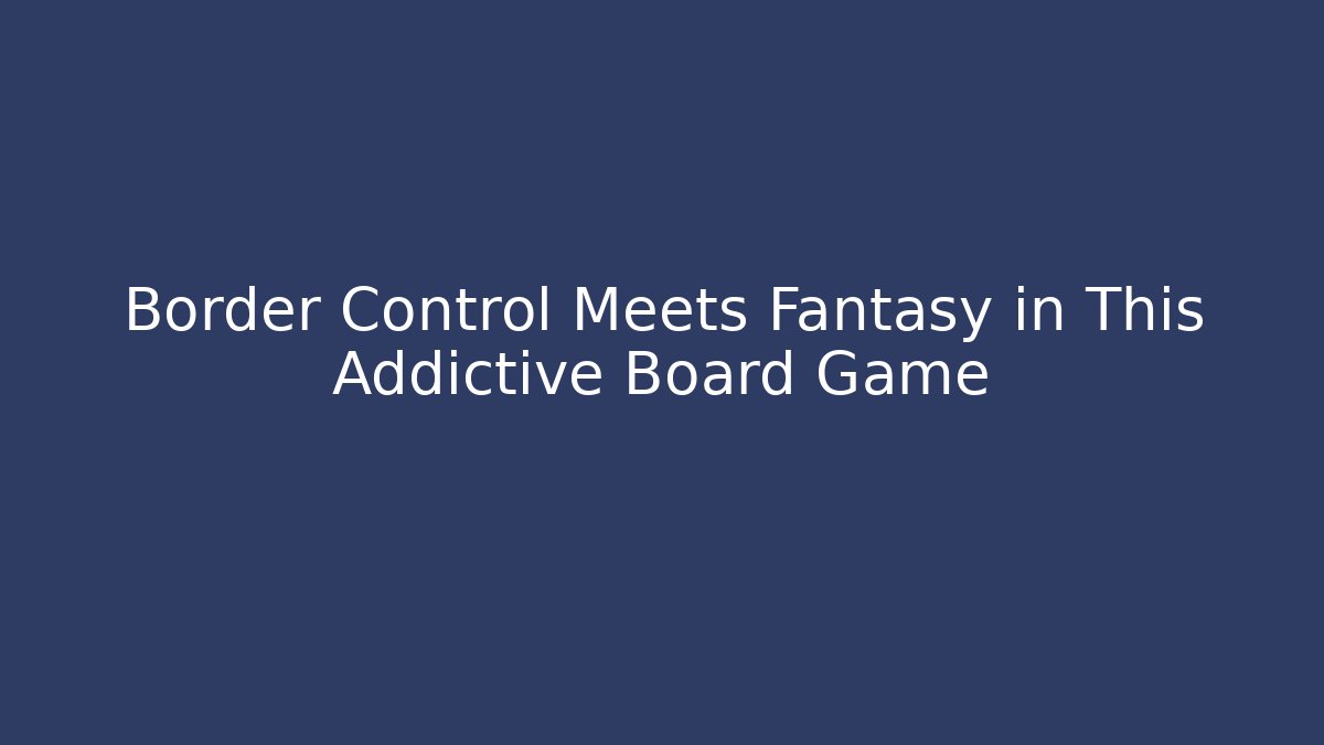 Border Control Meets Fantasy in This Addictive Board Game