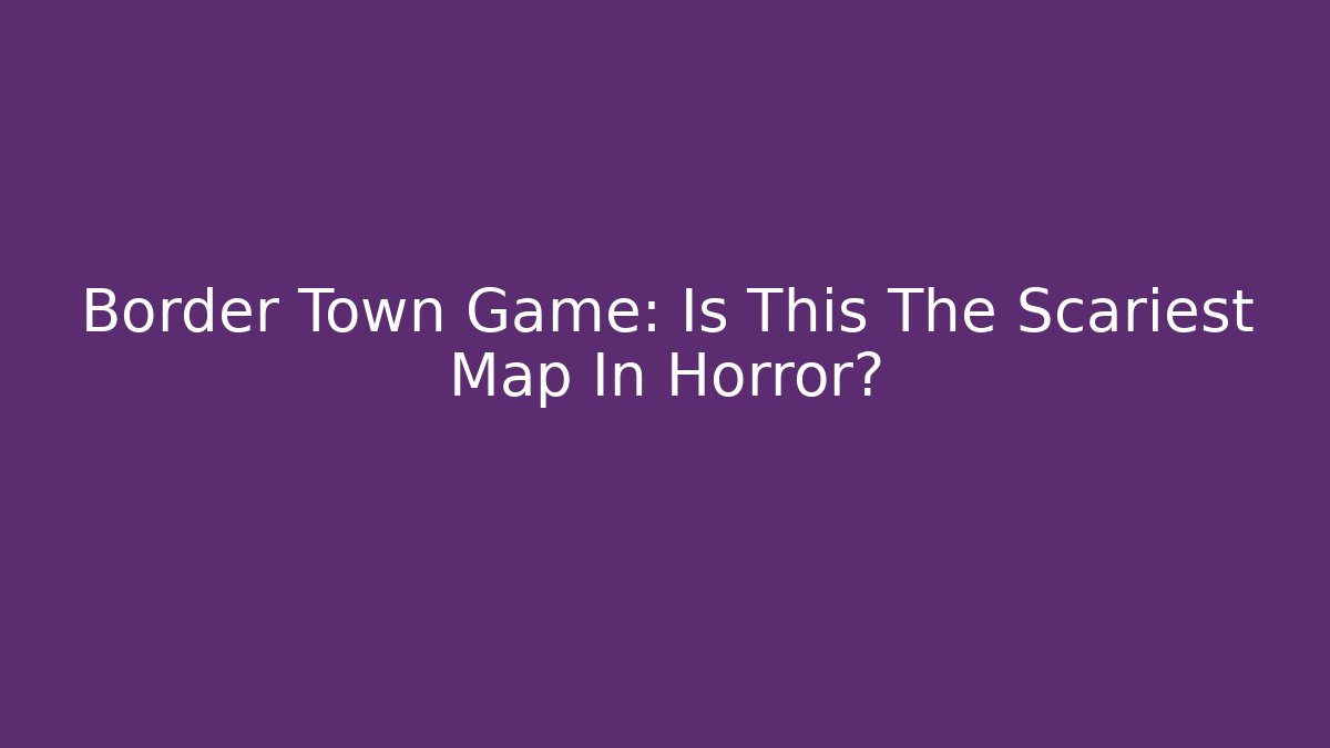 Border Town Game: Is This The Scariest Map In Horror?