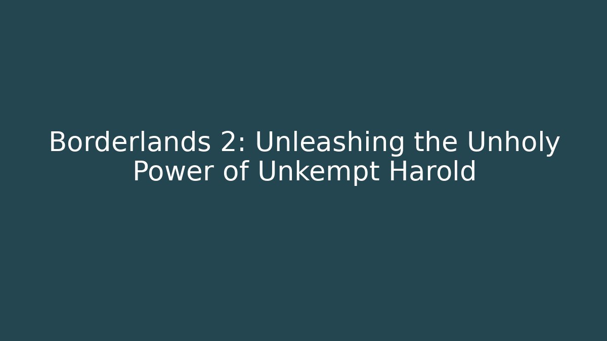Borderlands 2: Unleashing the Unholy Power of Unkempt Harold