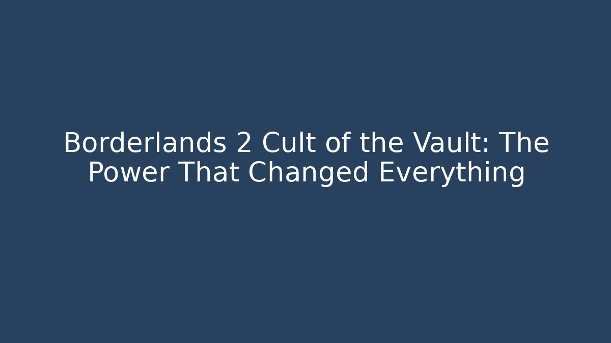 Borderlands 2 Cult of the Vault: The Power That Changed Everything