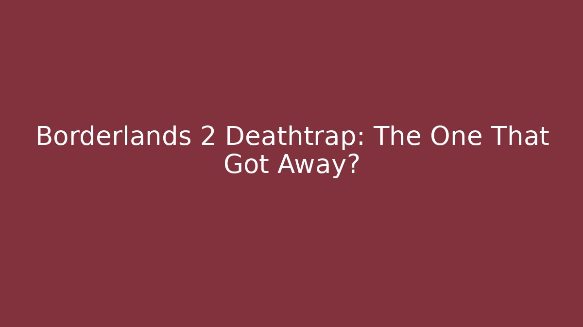 Borderlands 2 Deathtrap: The One That Got Away?