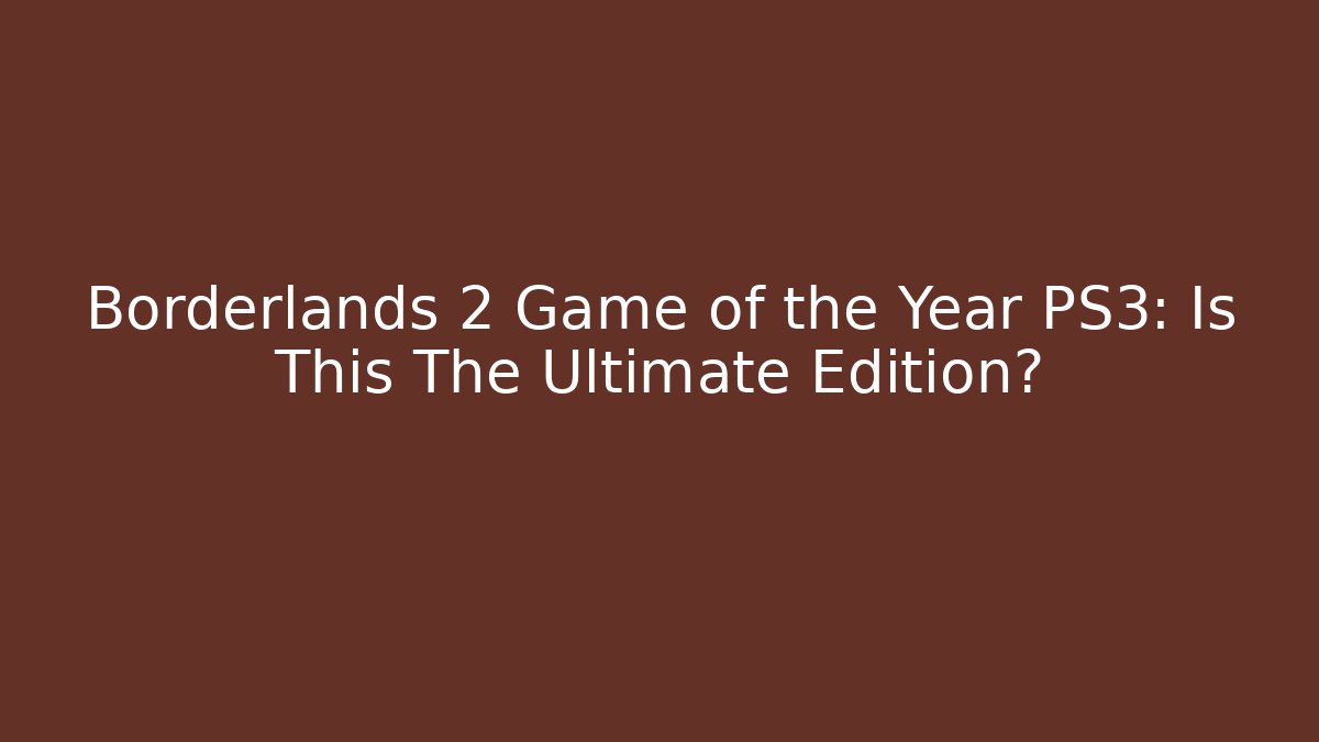 Borderlands 2 Game of the Year PS3: Is This The Ultimate Edition?