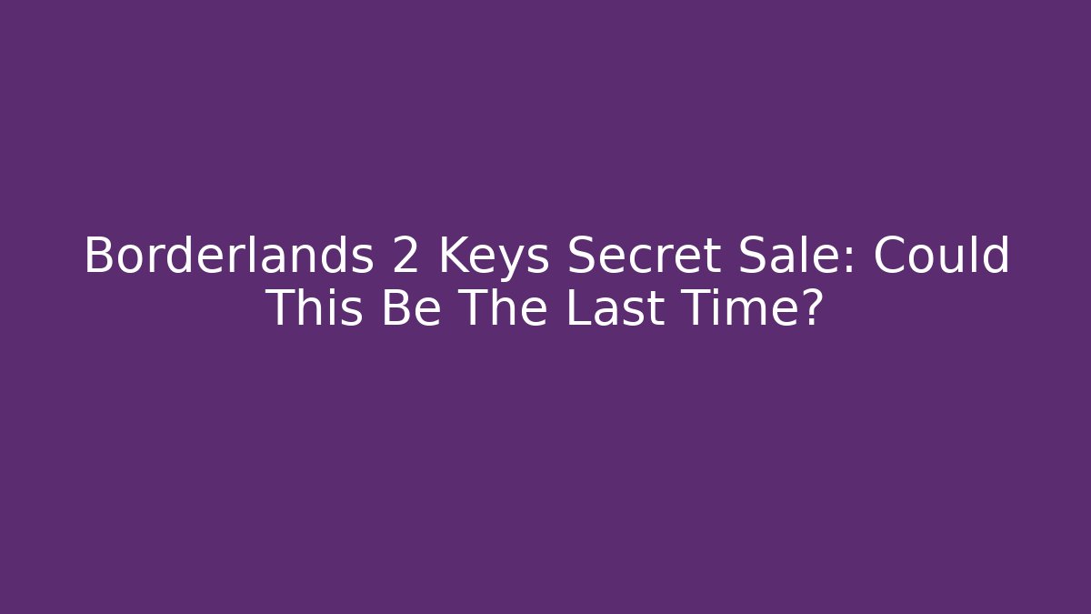 Borderlands 2 Keys Secret Sale: Could This Be The Last Time?