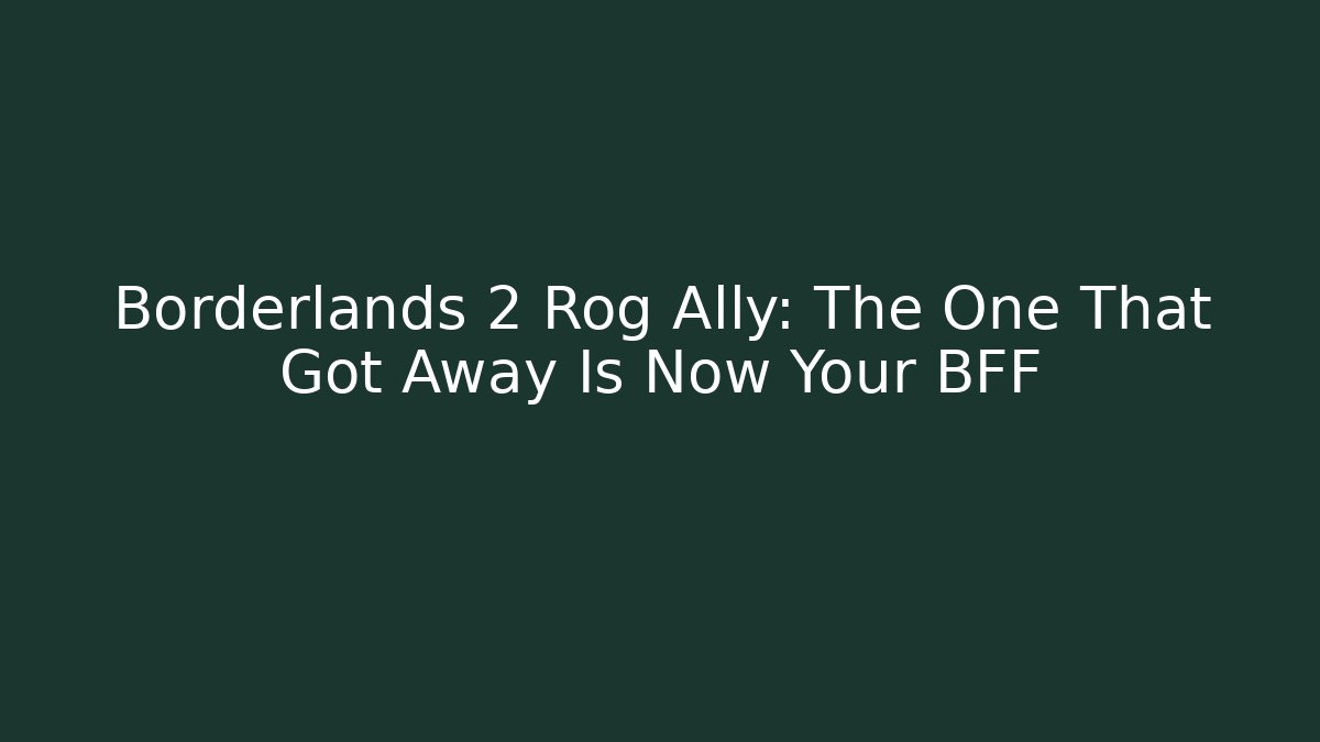 Borderlands 2 Rog Ally: The One That Got Away Is Now Your BFF - Create More Assets